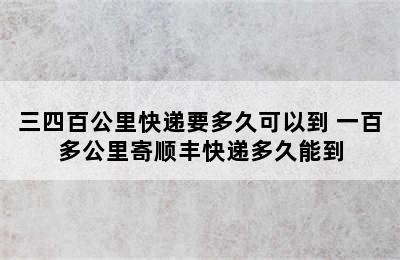 三四百公里快递要多久可以到 一百多公里寄顺丰快递多久能到